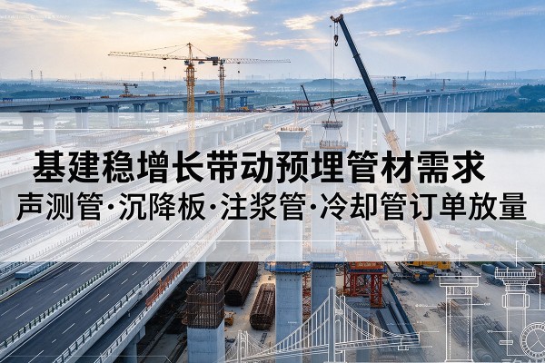 安化基建稳增长带动预埋监测管材需求，声测管、沉降板、注浆管订单持续放量
